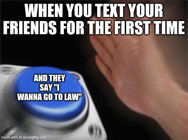 Blank Nut Button | WHEN YOU TEXT YOUR FRIENDS FOR THE FIRST TIME; AND THEY SAY "I WANNA GO TO LAW" | image tagged in memes,blank nut button | made w/ Imgflip meme maker