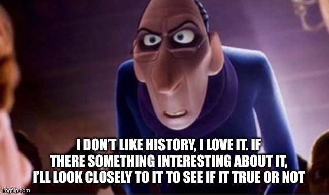 I don't Like... I love it | I DON’T LIKE HISTORY, I LOVE IT. IF THERE SOMETHING INTERESTING ABOUT IT, I’LL LOOK CLOSELY TO IT TO SEE IF IT TRUE OR NOT | image tagged in i don't like i love it | made w/ Imgflip meme maker