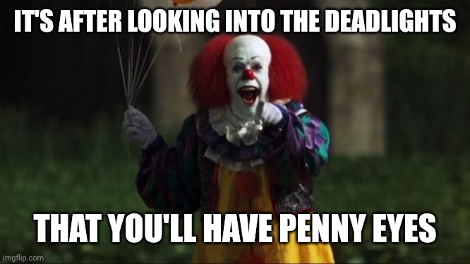 Pennywise | IT'S AFTER LOOKING INTO THE DEADLIGHTS THAT YOU'LL HAVE PENNY EYES | image tagged in pennywise | made w/ Imgflip meme maker