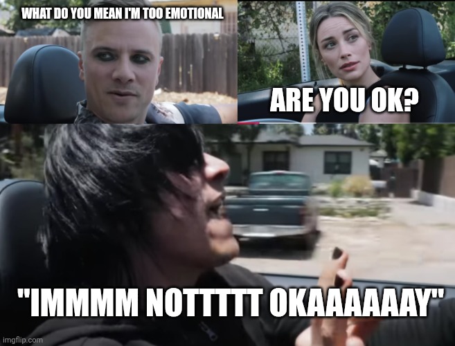 Felt emo might delete | WHAT DO YOU MEAN I'M TOO EMOTIONAL; ARE YOU OK? "IMMMM NOTTTTT OKAAAAAAY" | image tagged in bpd,emo,music | made w/ Imgflip meme maker