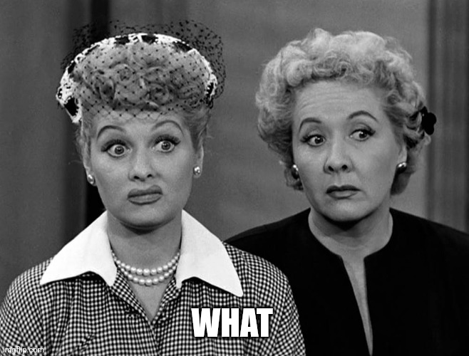 Lucille Ball - Eh | WHAT | image tagged in lucille ball - eh | made w/ Imgflip meme maker