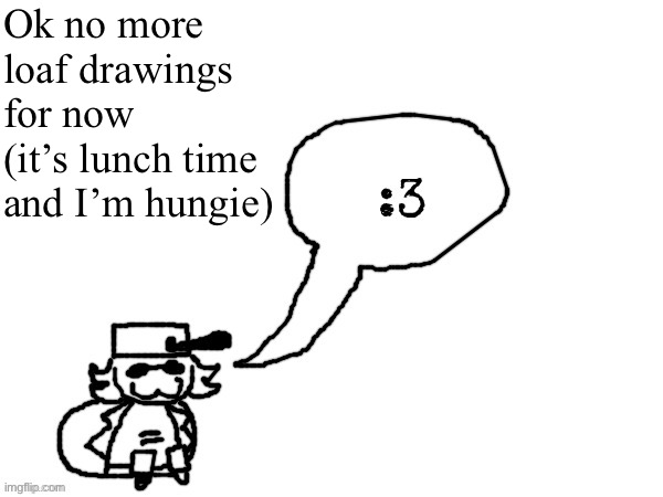 Ducc-The-Ultimate's creature announcement temp | Ok no more loaf drawings for now (it’s lunch time and I’m hungie) | image tagged in ducc-the-ultimate's creature announcement temp | made w/ Imgflip meme maker