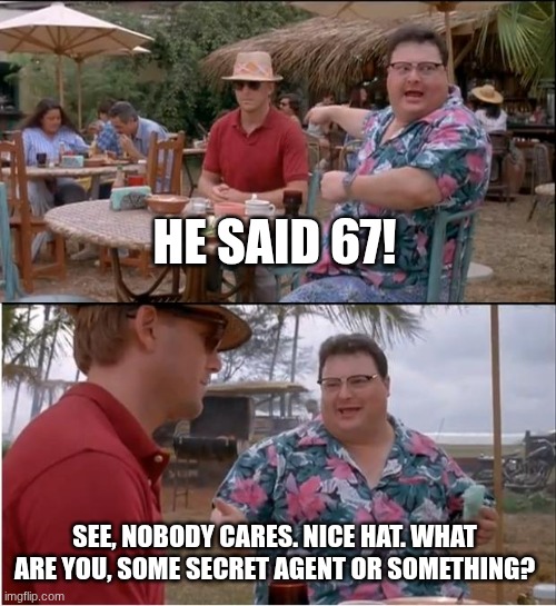 No one cares | HE SAID 67! SEE, NOBODY CARES. NICE HAT. WHAT ARE YOU, SOME SECRET AGENT OR SOMETHING? | image tagged in memes,see nobody cares | made w/ Imgflip meme maker