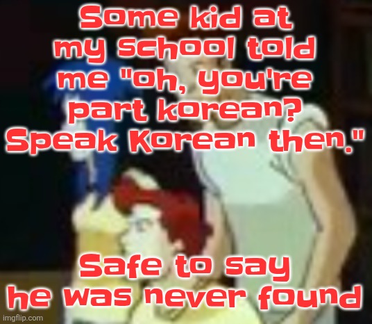 qhquqhhuah????? | Some kid at my school told me "oh, you're part korean? Speak Korean then."; Safe to say he was never found | image tagged in qhquqhhuah | made w/ Imgflip meme maker