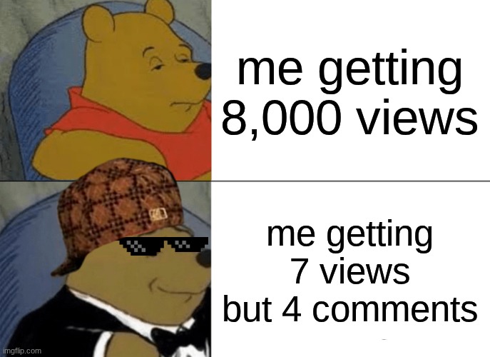 Tuxedo Winnie The Pooh | me getting 8,000 views; me getting 7 views but 4 comments | image tagged in memes,tuxedo winnie the pooh | made w/ Imgflip meme maker