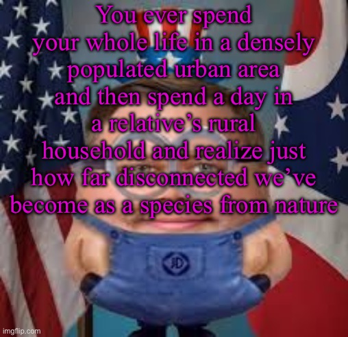 I am one in a Vanceillion | You ever spend your whole life in a densely populated urban area and then spend a day in a relative’s rural household and realize just how far disconnected we’ve become as a species from nature | image tagged in i am one in a vanceillion | made w/ Imgflip meme maker