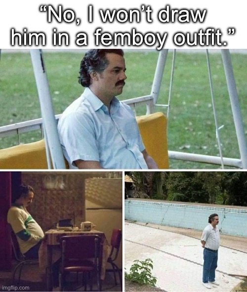 Forever alone | “No, I won’t draw him in a femboy outfit.” | image tagged in forever alone | made w/ Imgflip meme maker