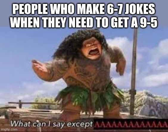 What can i say except aaaaaaaaaaa | PEOPLE WHO MAKE 6-7 JOKES WHEN THEY NEED TO GET A 9-5 | image tagged in what can i say except aaaaaaaaaaa | made w/ Imgflip meme maker