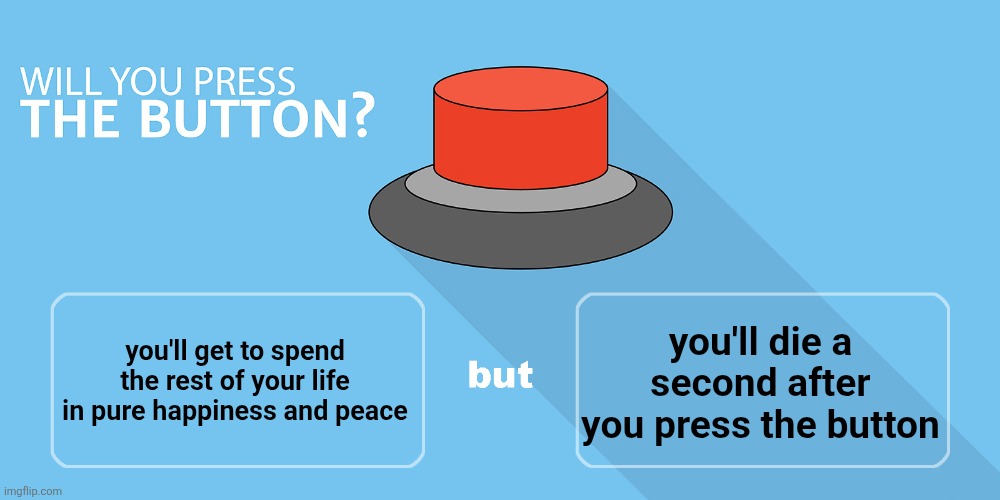Would you press the button? | you'll die a second after you press the button; you'll get to spend the rest of your life in pure happiness and peace | image tagged in would you press the button | made w/ Imgflip meme maker