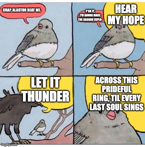 annoyed bird | HEAR MY HOPE; CRAP, ALASTOR BEAT ME. F*CK IT, I'M GONNA MAKE THE CANNON EXPLO-; LET IT THUNDER; ACROSS THIS PRIDEFUL RING, TIL EVERY LAST SOUL SINGS | image tagged in annoyed bird,hazbin hotel | made w/ Imgflip meme maker