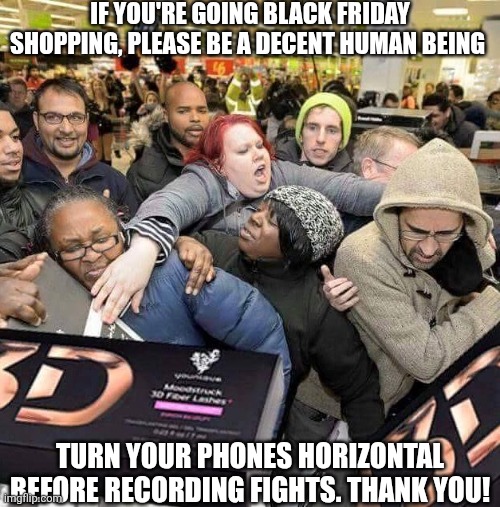 If You're Going Black Friday Shopping | IF YOU'RE GOING BLACK FRIDAY SHOPPING, PLEASE BE A DECENT HUMAN BEING; TURN YOUR PHONES HORIZONTAL BEFORE RECORDING FIGHTS. THANK YOU! | image tagged in chrisjoines1 | made w/ Imgflip meme maker