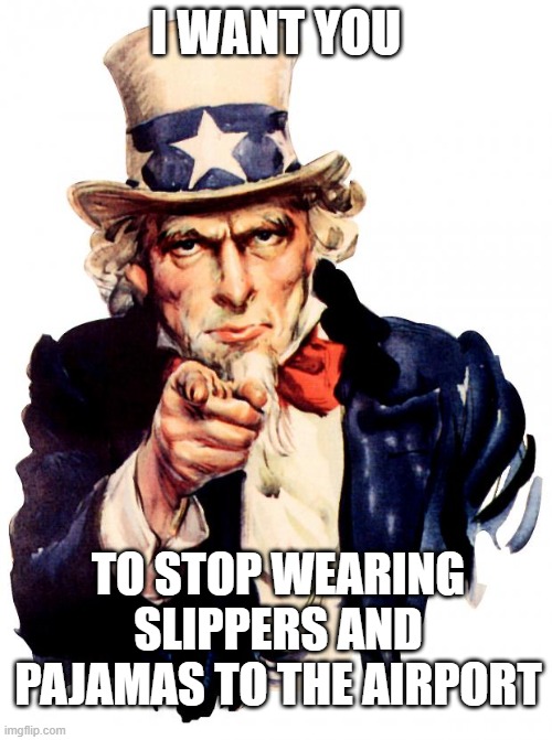 Spiff Up, People | I WANT YOU; TO STOP WEARING SLIPPERS AND PAJAMAS TO THE AIRPORT | image tagged in uncle sam,airport attire | made w/ Imgflip meme maker