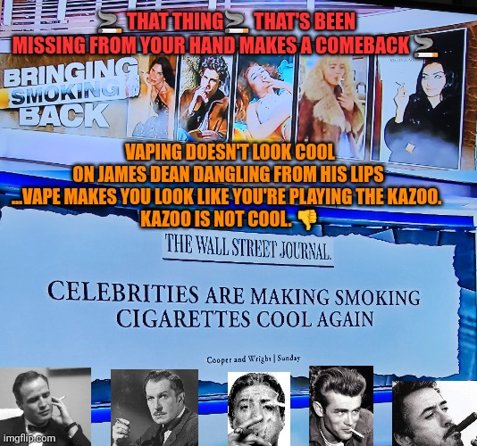 That thing that's been missing from your hand makes a comeback | 🚬 THAT THING🚬 THAT'S BEEN MISSING FROM YOUR HAND MAKES A COMEBACK 🚬; VAPING DOESN'T LOOK COOL ON JAMES DEAN DANGLING FROM HIS LIPS 
...VAPE MAKES YOU LOOK LIKE YOU'RE PLAYING THE KAZOO.  

KAZOO IS NOT COOL. 👎 | image tagged in bringing smoking back,smoking,cool,vaping,lung cancer,health | made w/ Imgflip meme maker