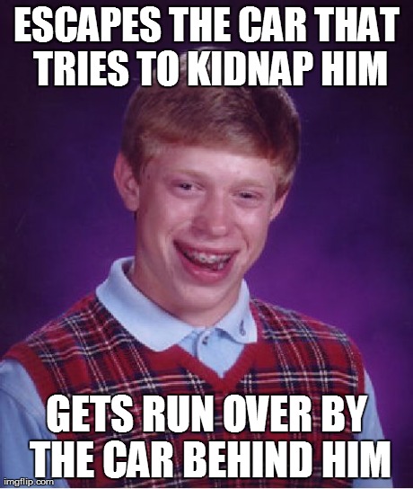 Bad Luck Brian | ESCAPES THE CAR THAT TRIES TO KIDNAP HIM GETS RUN OVER BY THE CAR BEHIND HIM | image tagged in memes,bad luck brian | made w/ Imgflip meme maker