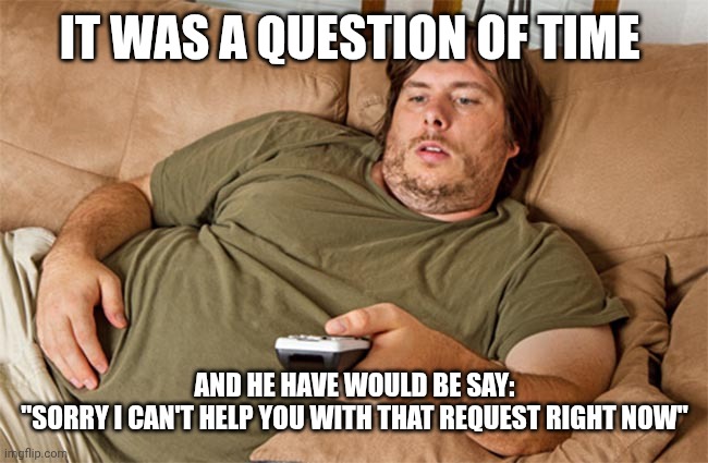 couch potato | IT WAS A QUESTION OF TIME AND HE HAVE WOULD BE SAY:
"SORRY I CAN'T HELP YOU WITH THAT REQUEST RIGHT NOW" | image tagged in couch potato | made w/ Imgflip meme maker