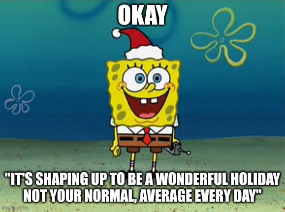 OKAY "IT'S SHAPING UP TO BE A WONDERFUL HOLIDAY
NOT YOUR NORMAL, AVERAGE EVERY DAY" | image tagged in spongebob christmas | made w/ Imgflip meme maker