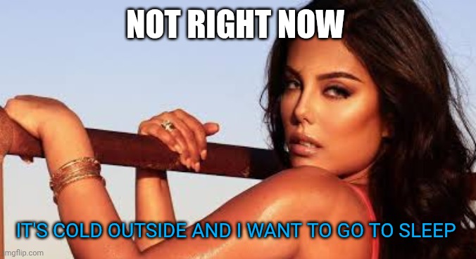 Kanika Batra | NOT RIGHT NOW IT'S COLD OUTSIDE AND I WANT TO GO TO SLEEP | image tagged in kanika batra | made w/ Imgflip meme maker