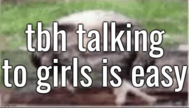 Half the time i don't even need to say nun. | tbh talking to girls is easy | made w/ Imgflip meme maker