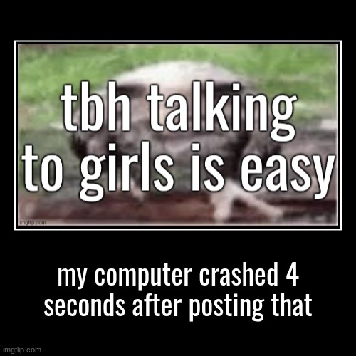 my computer crashed 4 seconds after posting that | | made w/ Imgflip demotivational maker