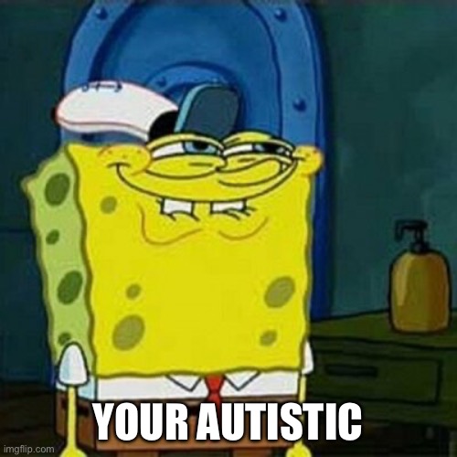YESSS | YOUR AUTISTIC | image tagged in yesss | made w/ Imgflip meme maker