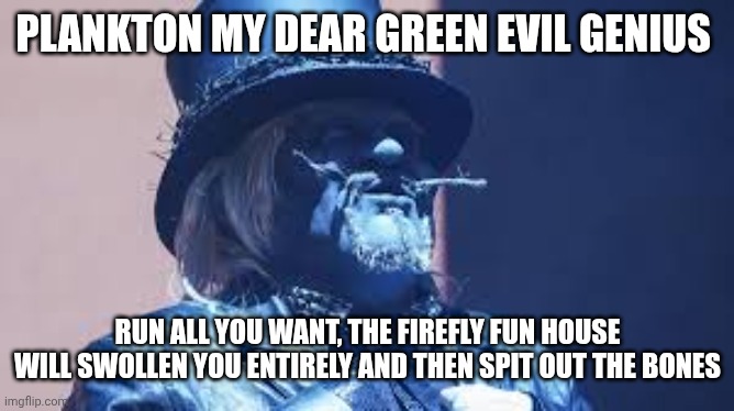 If Uncle Howdy met Plankton at the Firefly fun house | PLANKTON MY DEAR GREEN EVIL GENIUS; RUN ALL YOU WANT, THE FIREFLY FUN HOUSE WILL SWOLLEN YOU ENTIRELY AND THEN SPIT OUT THE BONES | image tagged in uncle howdy | made w/ Imgflip meme maker