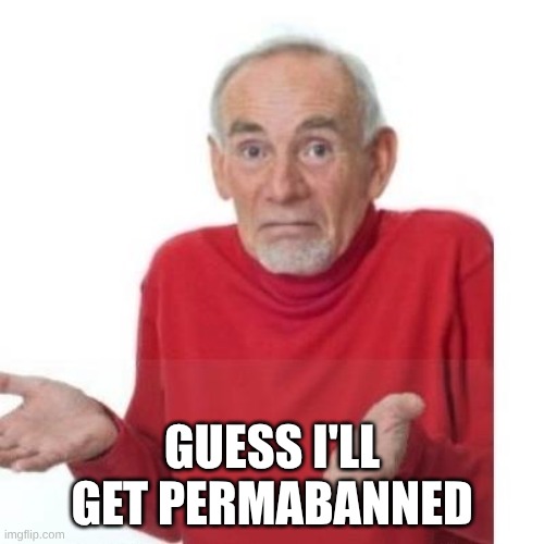 Count the days, my 18 followers, I may get permabanned | GUESS I'LL GET PERMABANNED | image tagged in i guess ill die | made w/ Imgflip meme maker