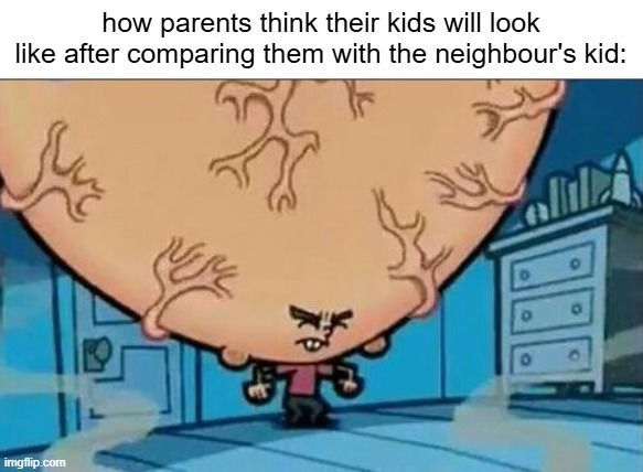 "hE gOt stRaIghT A aNd CoMiT wAr CrImE whY Can'T yOu?" | how parents think their kids will look like after comparing them with the neighbour's kid: | image tagged in memes,big brain timmy,funny,comparison,bad parenting,neighbour's kid | made w/ Imgflip meme maker