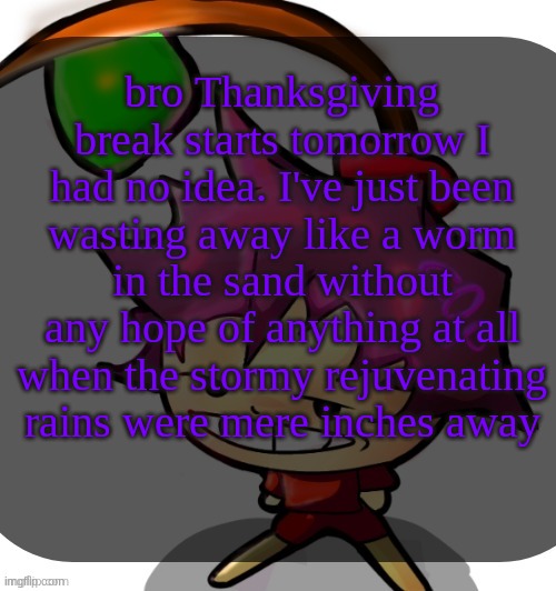 c0p template blah blah blah you know how this goes. | bro Thanksgiving break starts tomorrow I had no idea. I've just been wasting away like a worm in the sand without any hope of anything at all when the stormy rejuvenating rains were mere inches away | image tagged in c0p template blah blah blah you know how this goes | made w/ Imgflip meme maker
