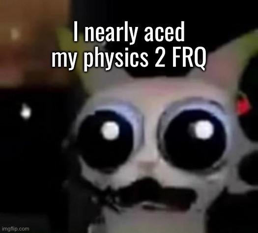 Fat W | I nearly aced my physics 2 FRQ | image tagged in scared car | made w/ Imgflip meme maker
