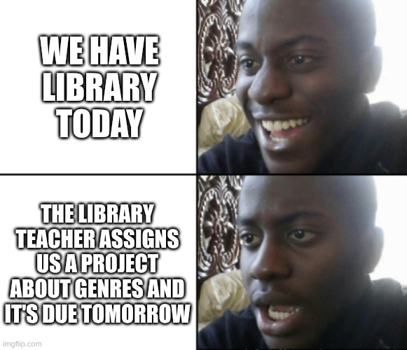 Happy / Shock | WE HAVE LIBRARY TODAY; THE LIBRARY TEACHER ASSIGNS US A PROJECT ABOUT GENRES AND IT'S DUE TOMORROW | image tagged in happy / shock | made w/ Imgflip meme maker