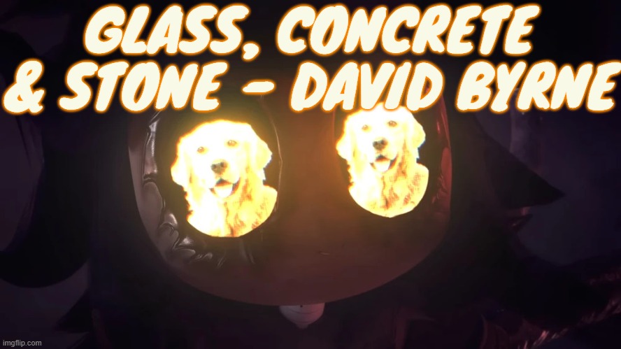 i like the voice | GLASS, CONCRETE & STONE - DAVID BYRNE | image tagged in doggy eyes 3 | made w/ Imgflip meme maker