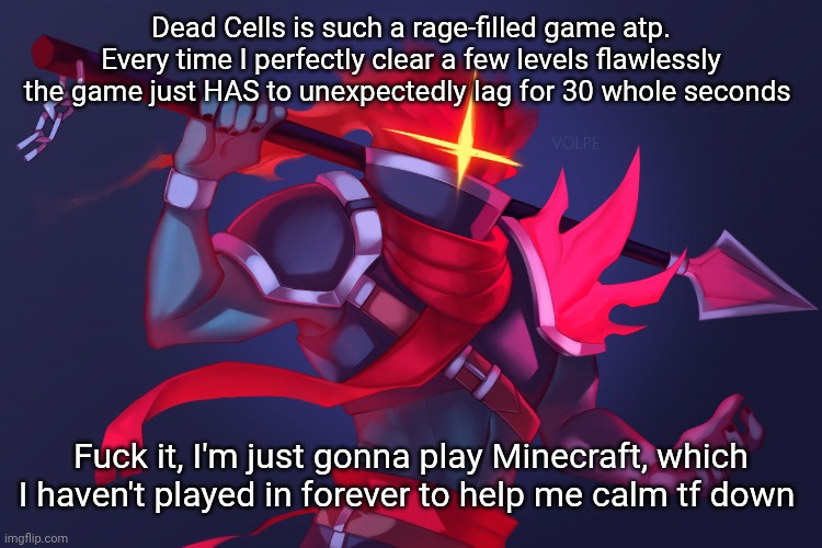 Istfg lag just had to ruin EVERYTHING! | Dead Cells is such a rage-filled game atp. Every time I perfectly clear a few levels flawlessly the game just HAS to unexpectedly lag for 30 whole seconds; Fuck it, I'm just gonna play Minecraft, which I haven't played in forever to help me calm tf down | image tagged in dead cells | made w/ Imgflip meme maker
