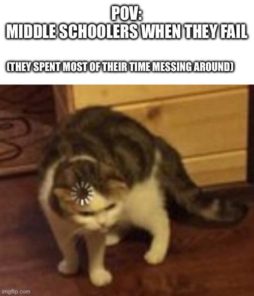 Interesting title that doesn’t get me banned | POV:
MIDDLE SCHOOLERS WHEN THEY FAIL; (THEY SPENT MOST OF THEIR TIME MESSING AROUND) | image tagged in loading cat | made w/ Imgflip meme maker