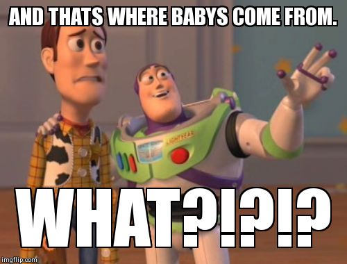 X, X Everywhere Meme | AND THATS WHERE BABYS COME FROM. WHAT?!?!? | image tagged in memes,x x everywhere | made w/ Imgflip meme maker