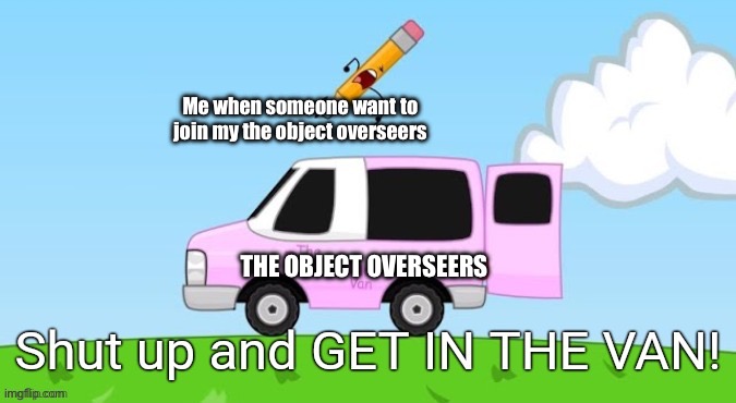 My friend group | Me when someone want to join my the object overseers; THE OBJECT OVERSEERS | image tagged in shut up and get in the van | made w/ Imgflip meme maker