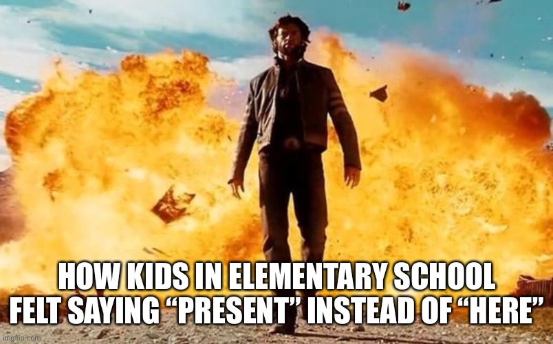 True | HOW KIDS IN ELEMENTARY SCHOOL FELT SAYING “PRESENT” INSTEAD OF “HERE” | image tagged in guy walking away from explosion,school | made w/ Imgflip meme maker