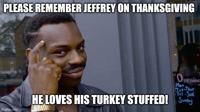 Warm and tasty... | PLEASE REMEMBER JEFFREY ON THANKSGIVING; HE LOVES HIS TURKEY STUFFED! | image tagged in memes,roll safe think about it | made w/ Imgflip meme maker