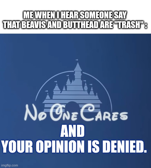 THEY ARE EPIK | ME WHEN I HEAR SOMEONE SAY THAT BEAVIS AND BUTTHEAD ARE "TRASH" :; AND 
YOUR OPINION IS DENIED. | image tagged in disney no one cares,beavis and butthead,cool,anti heat | made w/ Imgflip meme maker