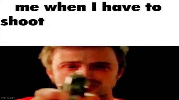 Me when I have to shoot | image tagged in me when i have to shoot | made w/ Imgflip meme maker