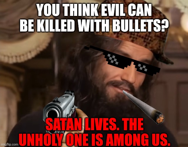 Father Pujardov fax meme | YOU THINK EVIL CAN BE KILLED WITH BULLETS? SATAN LIVES. THE UNHOLY ONE IS AMONG US. | image tagged in memes | made w/ Imgflip meme maker