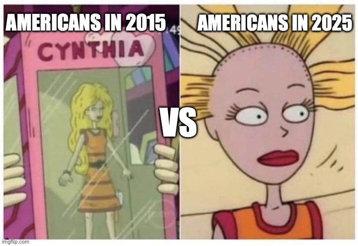 Americans in 2015 vs Americans in 2025 | AMERICANS IN 2025; AMERICANS IN 2015; VS | image tagged in cynthia pickles | made w/ Imgflip meme maker