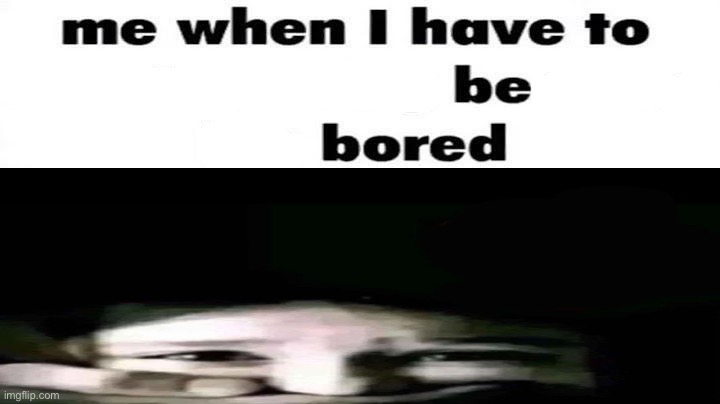 me when i have to be bored | made w/ Imgflip meme maker