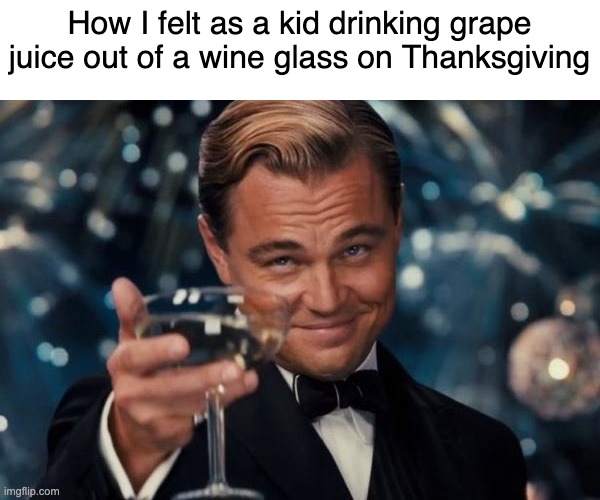 Happy Turkey Day | How I felt as a kid drinking grape juice out of a wine glass on Thanksgiving | image tagged in memes,leonardo dicaprio cheers,thanksgiving,dank memes,relatable | made w/ Imgflip meme maker
