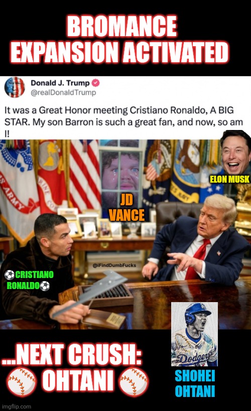 Brohmance Expansion Activated | BROMANCE EXPANSION ACTIVATED; ELON MUSK; JD VANCE; ⚽️CRISTIANO RONALDO⚽️; ...NEXT CRUSH:  ⚾️ OHTANI ⚾️; SHOHEI OHTANI | image tagged in cristiano ronaldo,shohei ohtani,jd vance,elon musk,trump,bromance | made w/ Imgflip meme maker