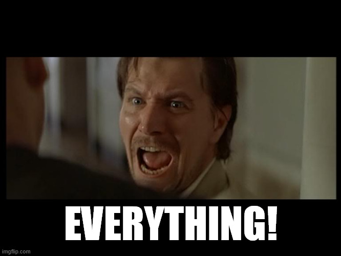 Gary Oldman Everyone | EVERYTHING! | image tagged in gary oldman everyone | made w/ Imgflip meme maker