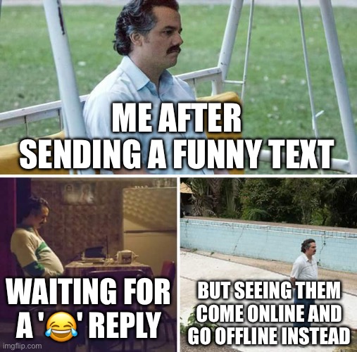 ME AFTER SENDING A FUNNY TEXT | ME AFTER SENDING A FUNNY TEXT; WAITING FOR A '😂' REPLY; BUT SEEING THEM COME ONLINE AND GO OFFLINE INSTEAD | image tagged in memes,sad pablo escobar,lol so funny,funny memes,text,emojis | made w/ Imgflip meme maker