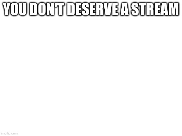 for the record, I'm posting this as a joke | YOU DON'T DESERVE A STREAM | image tagged in no tags | made w/ Imgflip meme maker