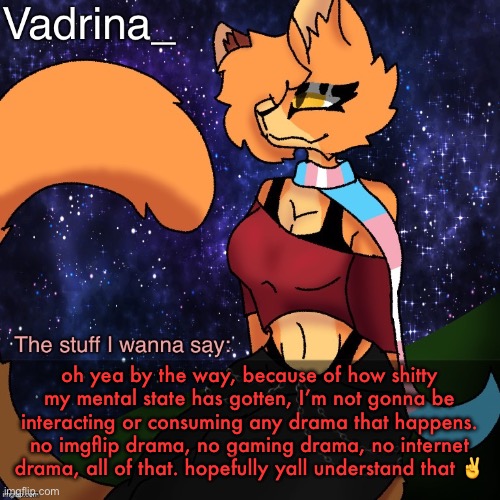 Vadrina Announcement Template (image by AlexTheTransgenderFreak) | oh yea by the way, because of how shitty my mental state has gotten, I’m not gonna be interacting or consuming any drama that happens. no imgflip drama, no gaming drama, no internet drama, all of that. hopefully yall understand that ✌️ | image tagged in vadrina announcement template image by alexthetransgenderfreak | made w/ Imgflip meme maker