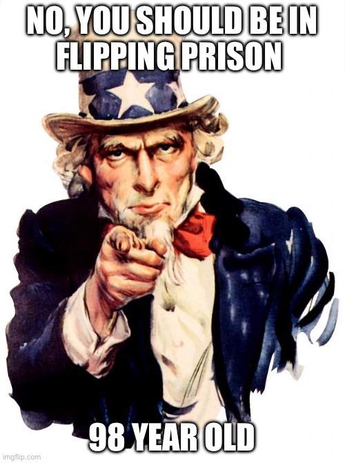 Uncle Sam Meme | NO, YOU SHOULD BE IN
FLIPPING PRISON 98 YEAR OLD | image tagged in memes,uncle sam | made w/ Imgflip meme maker