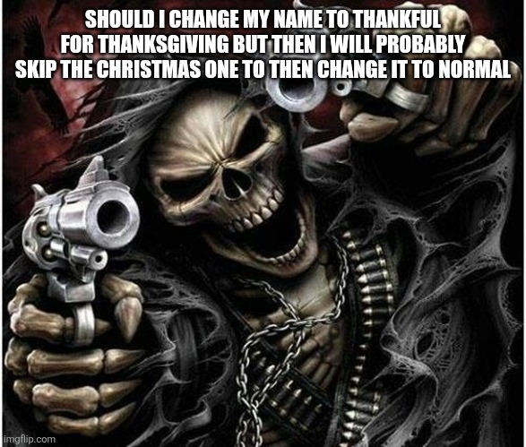 Badass Skeleton | SHOULD I CHANGE MY NAME TO THANKFUL FOR THANKSGIVING BUT THEN I WILL PROBABLY SKIP THE CHRISTMAS ONE TO THEN CHANGE IT TO NORMAL | image tagged in badass skeleton | made w/ Imgflip meme maker
